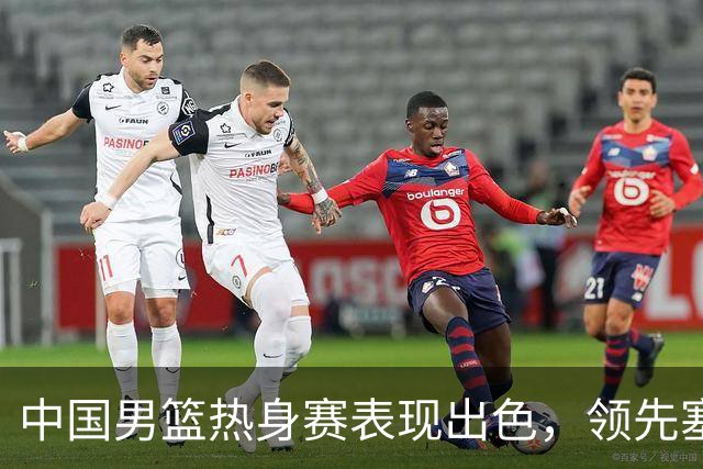 中国男篮热身赛表现出色，领先塞尔维亚8分